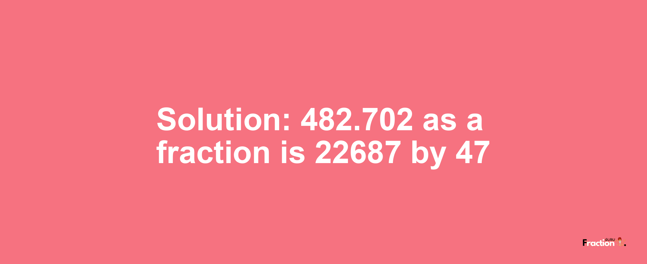 Solution:482.702 as a fraction is 22687/47